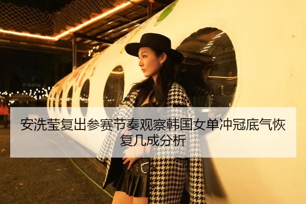 安洗莹复出参赛节奏观察韩国女单冲冠底气恢复几成分析