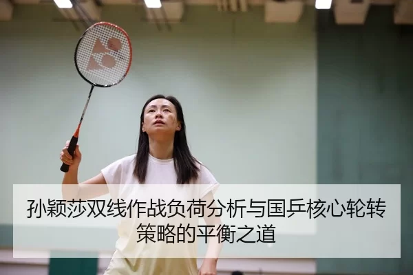 孙颖莎双线作战负荷分析与国乒核心轮转策略的平衡之道