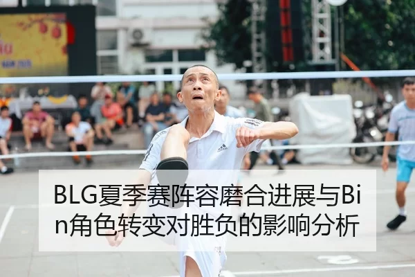 BLG夏季赛阵容磨合进展与Bin角色转变对胜负的影响分析