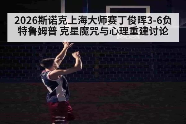 2026斯诺克上海大师赛丁俊晖3-6负特鲁姆普 克星魔咒与心理重建讨论
