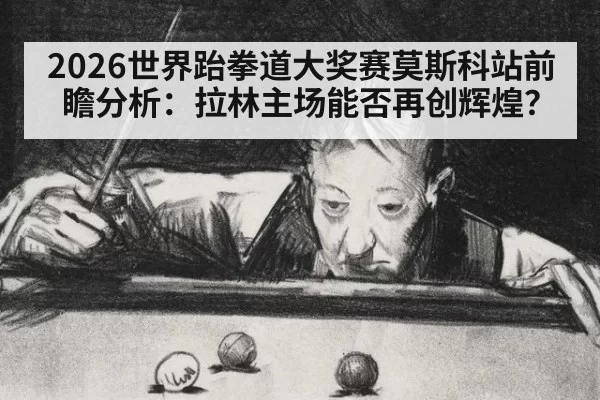2026世界跆拳道大奖赛莫斯科站前瞻分析：拉林主场能否再创辉煌？
