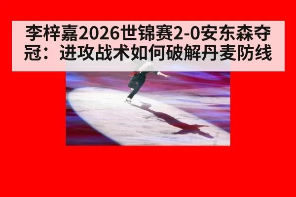 李梓嘉2026世锦赛2-0安东森夺冠：进攻战术如何破解丹麦防线