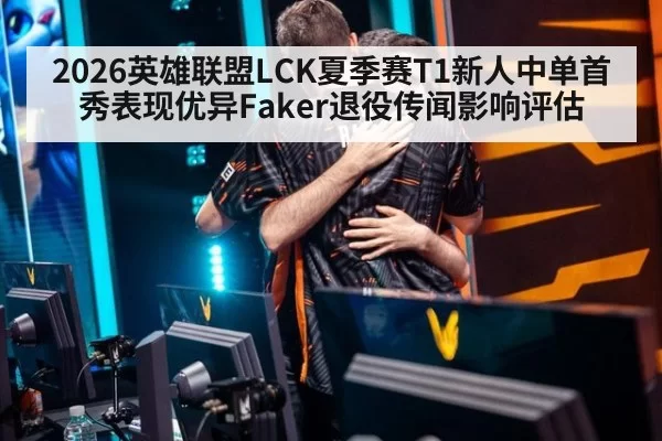 2026英雄联盟LCK夏季赛T1新人中单首秀表现优异Faker退役传闻影响评估