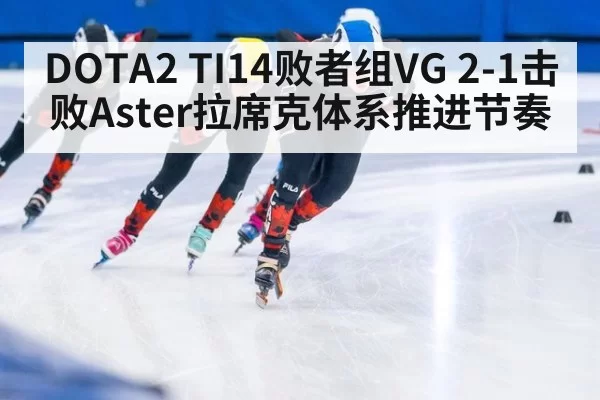 DOTA2 TI14败者组VG 2-1击败Aster拉席克体系推进节奏