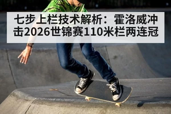 七步上栏技术解析:霍洛威冲击2026世锦赛110米栏两连冠