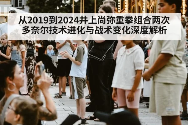 从2019到2024井上尚弥重拳组合两次多奈尔技术进化与战术变化深度解析