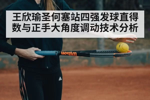 王欣瑜圣何塞站四强发球直得数与正手大角度调动技术分析 | kaiyun