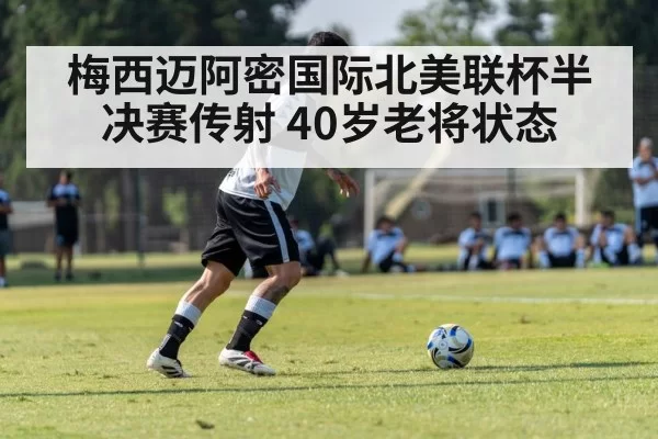 梅西迈阿密国际北美联杯半决赛传射 40岁老将状态