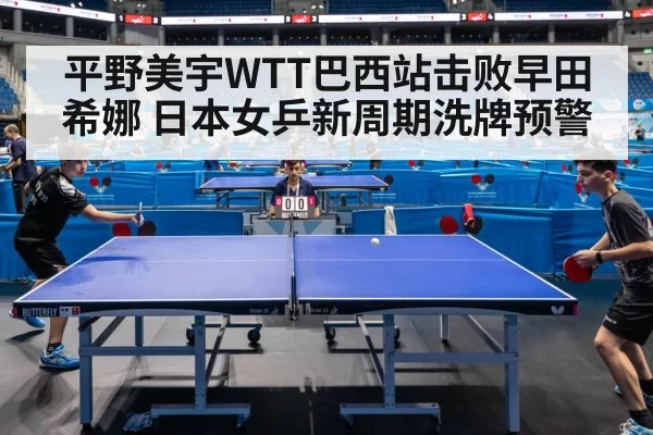 平野美宇WTT巴西站击败早田希娜 日本女乒新周期洗牌预警