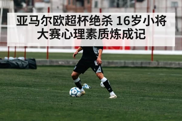 亚马尔欧超杯绝杀 16岁小将大赛心理素质炼成记