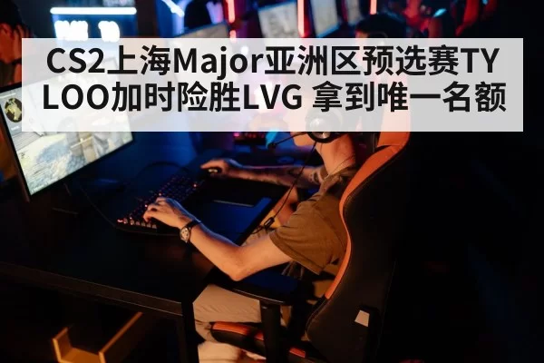 CS2上海Major亚洲区预选赛TYLOO加时险胜LVG 拿到唯一名额