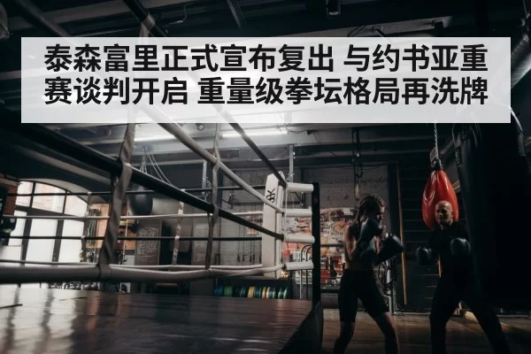 泰森富里正式宣布复出 与约书亚重赛谈判开启 重量级拳坛格局再洗牌