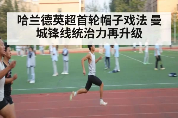 哈兰德英超首轮帽子戏法 曼城锋线统治力再升级