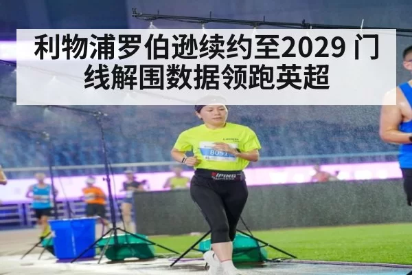 利物浦罗伯逊续约至2029 门线解围数据领跑英超