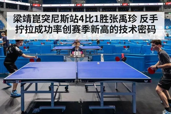 梁靖崑突尼斯站4比1胜张禹珍 反手拧拉成功率创赛季新高的技术密码