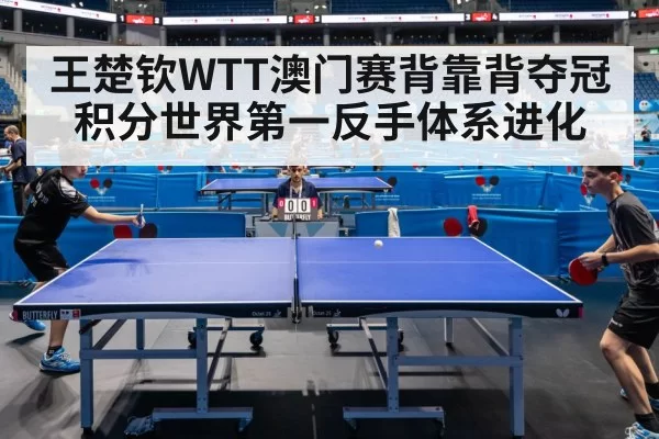 王楚钦WTT澳门赛背靠背夺冠积分世界第一反手体系进化