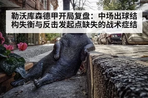 勒沃库森德甲开局复盘：中场出球结构失衡与反击发起点缺失的战术症结 | kaiyun
